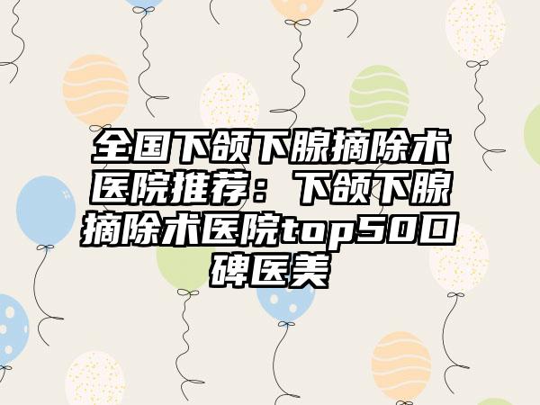 全国下颌下腺摘除术医院推荐：下颌下腺摘除术医院top50口碑医美