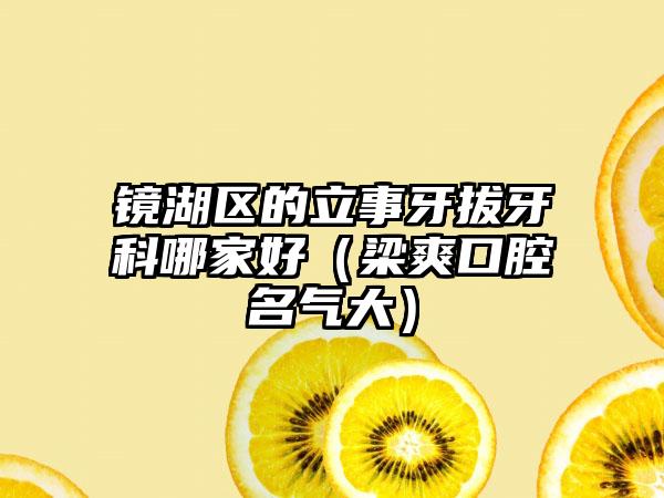 镜湖区的立事牙拔牙科哪家好（梁爽口腔名气大）
