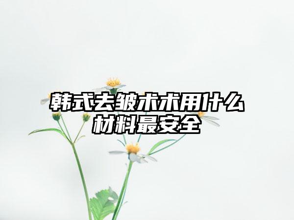 韩式去皱术术用什么材料最安全
