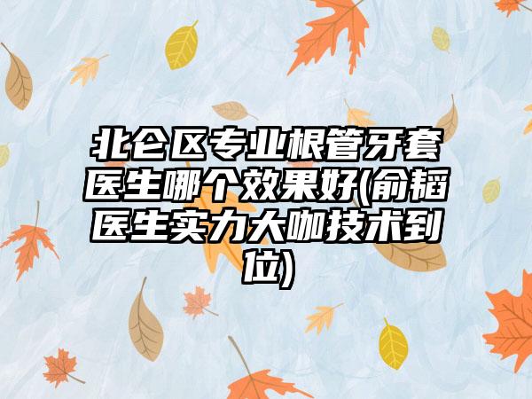 北仑区专业根管牙套医生哪个效果好(俞韬医生实力大咖技术到位)