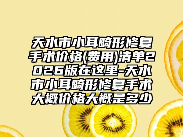 天水市小耳畸形修复手术价格(费用)清单2026版在这里-天水市小耳畸形修复手术大概价格大概是多少