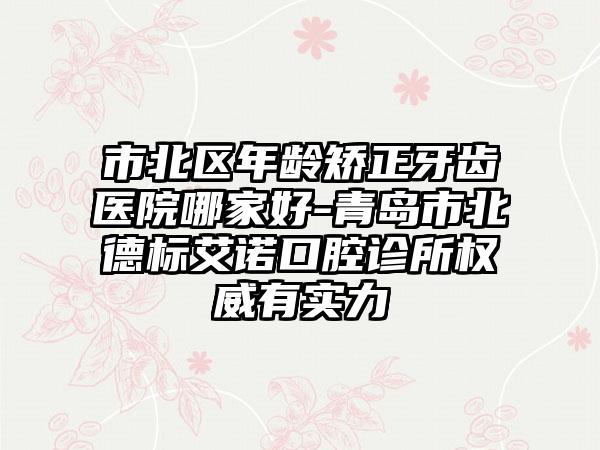 市北区年龄矫正牙齿医院哪家好-青岛市北德标艾诺口腔诊所权威有实力