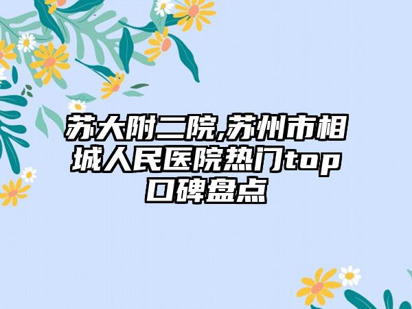 苏大附二院,苏州市相城人民医院热门top口碑盘点