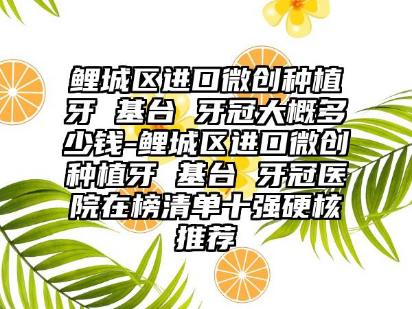 鲤城区进口微创种植牙 基台 牙冠大概多少钱-鲤城区进口微创种植牙 基台 牙冠医院在榜清单十强硬核推荐
