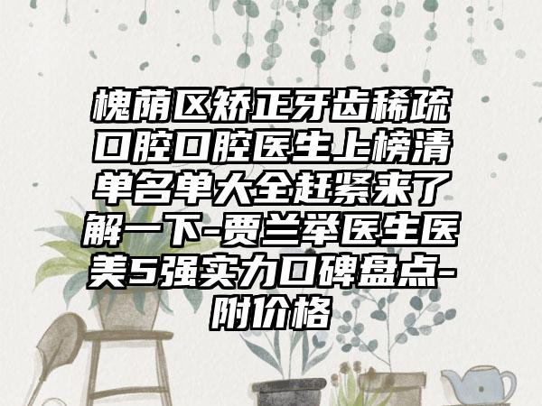 槐荫区矫正牙齿稀疏口腔口腔医生上榜清单名单大全赶紧来了解一下-贾兰举医生医美5强实力口碑盘点-附价格