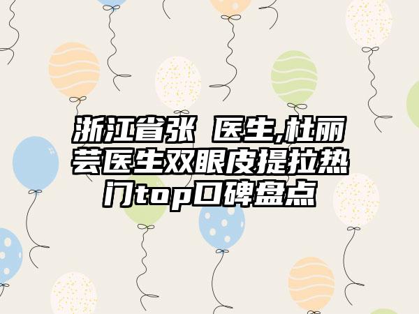 浙江省张喆医生,杜丽芸医生双眼皮提拉热门top口碑盘点