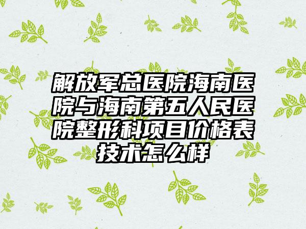 解放军总医院海南医院与海南第五人民医院整形科项目价格表技术怎么样