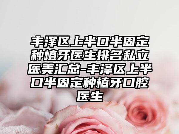 丰泽区上半口半固定种植牙医生排名私立医美汇总-丰泽区上半口半固定种植牙口腔医生