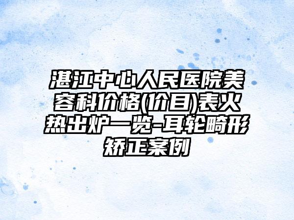湛江中心人民医院美容科价格(价目)表火热出炉一览-耳轮畸形矫正案例