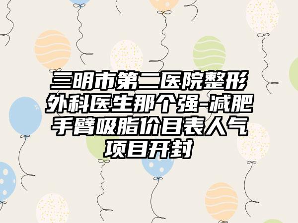 三明市第二医院整形外科医生那个强-减肥手臂吸脂价目表人气项目开封