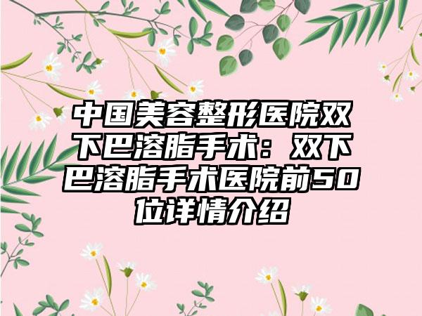中国美容整形医院双下巴溶脂手术：双下巴溶脂手术医院前50位详情介绍