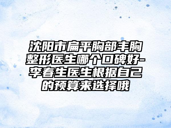 沈阳市扁平胸部丰胸整形医生哪个口碑好-李春生医生根据自己的预算来选择哦