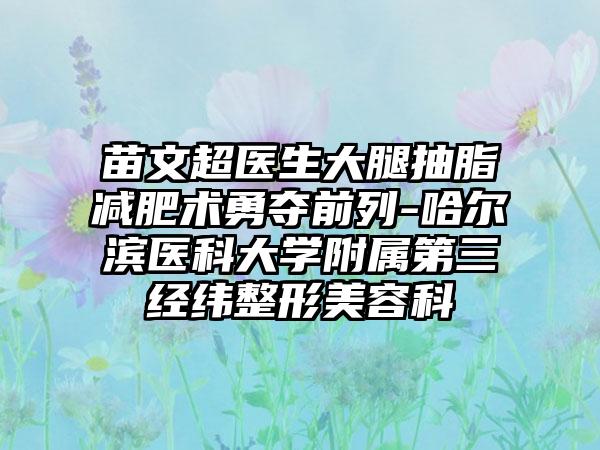 苗文超医生大腿抽脂减肥术勇夺前列-哈尔滨医科大学附属第三经纬整形美容科