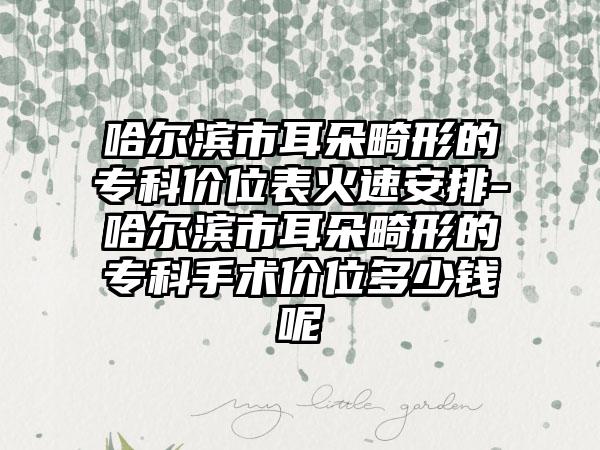 哈尔滨市耳朵畸形的专科价位表火速安排-哈尔滨市耳朵畸形的专科手术价位多少钱呢
