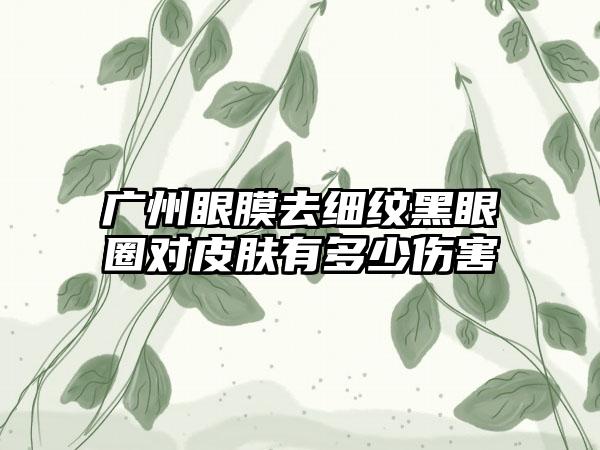 广州眼膜去细纹黑眼圈对皮肤有多少伤害