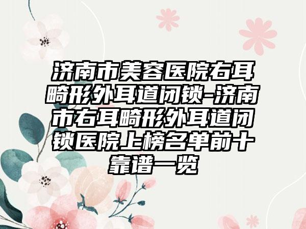 济南市美容医院右耳畸形外耳道闭锁-济南市右耳畸形外耳道闭锁医院上榜名单前十靠谱一览