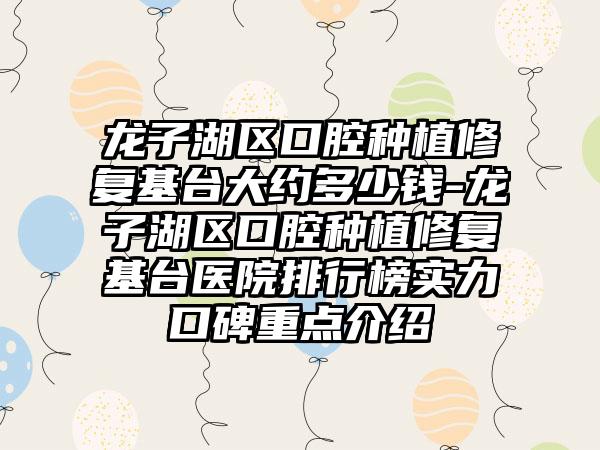 龙子湖区口腔种植修复基台大约多少钱-龙子湖区口腔种植修复基台医院排行榜实力口碑重点介绍