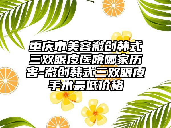 重庆市美容微创韩式三双眼皮医院哪家历害-微创韩式三双眼皮手术最低价格