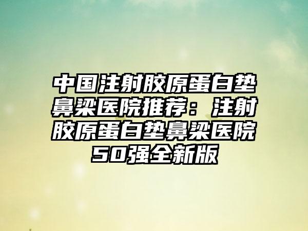 中国注射胶原蛋白垫鼻梁医院推荐：注射胶原蛋白垫鼻梁医院50强全新版
