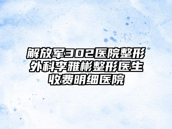 解放军302医院整形外科李雅彬整形医生收费明细医院