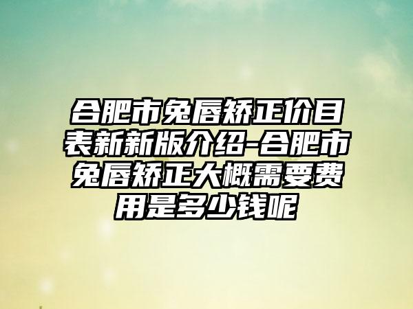 合肥市兔唇矫正价目表新新版介绍-合肥市兔唇矫正大概需要费用是多少钱呢