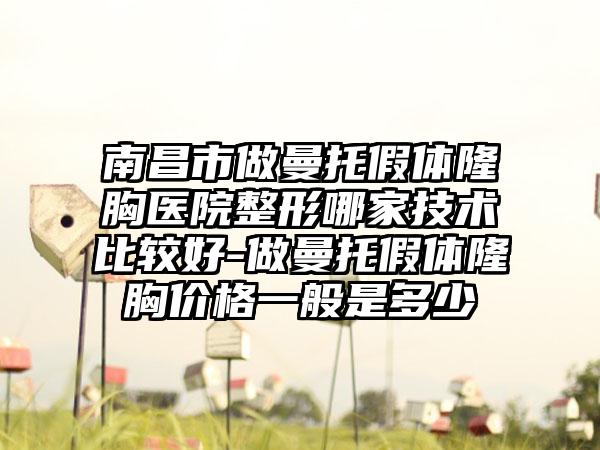 南昌市做曼托假体隆胸医院整形哪家技术比较好-做曼托假体隆胸价格一般是多少