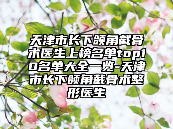 天津市长下颌角截骨术医生上榜名单top10名单大全一览-天津市长下颌角截骨术整形医生
