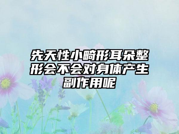 先天性小畸形耳朵整形会不会对身体产生副作用呢