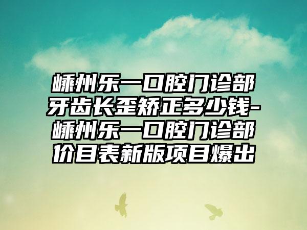 嵊州乐一口腔门诊部牙齿长歪矫正多少钱-嵊州乐一口腔门诊部价目表新版项目爆出