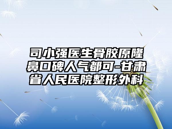 司小强医生骨胶原隆鼻口碑人气都可-甘肃省人民医院整形外科