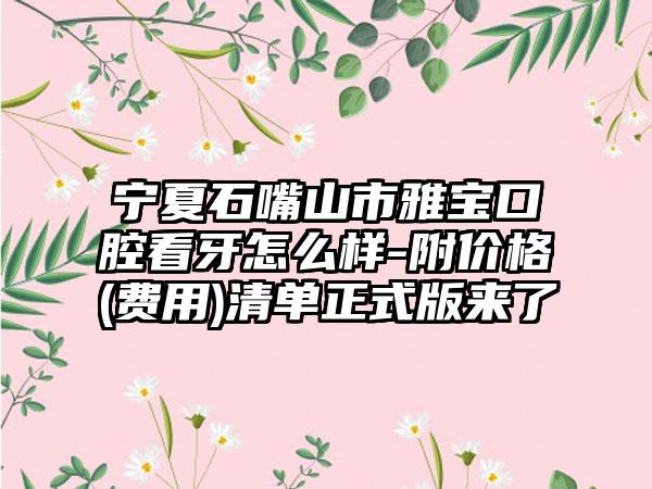 宁夏石嘴山市雅宝口腔看牙怎么样-附价格(费用)清单正式版来了