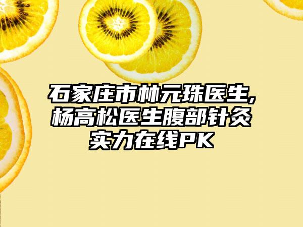 石家庄市林元珠医生,杨高松医生腹部针灸实力在线PK