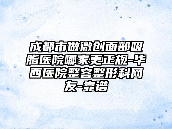 成都市做微创面部吸脂医院哪家更正规-华西医院整容整形科网友-靠谱