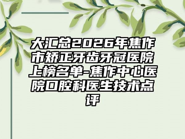 大汇总2026年焦作市矫正牙齿牙冠医院上榜名单-焦作中心医院口腔科医生技术点评