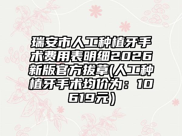 瑞安市人工种植牙手术费用表明细2026新版官方拔草(人工种植牙手术均价为：10619元）