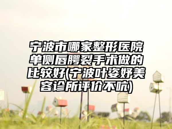 宁波市哪家整形医院单侧唇腭裂手术做的比较好(宁波叶姿妤美容诊所评价不吭)