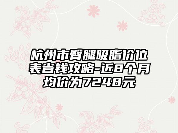 杭州市臀腿吸脂价位表省钱攻略-近8个月均价为7248元