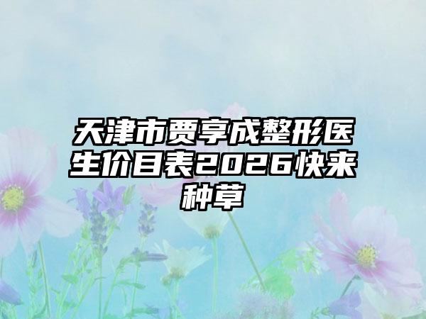 天津市贾享成整形医生价目表2026快来种草
