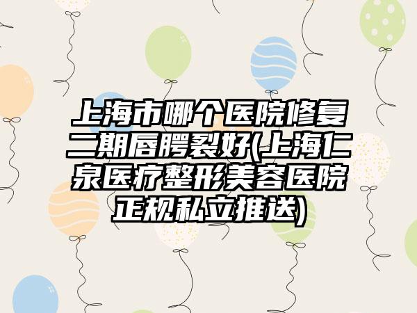 上海市哪个医院修复二期唇腭裂好(上海仁泉医疗整形美容医院正规私立推送)