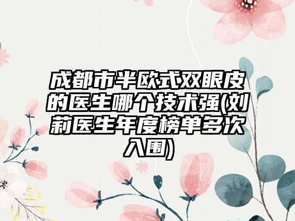 成都市半欧式双眼皮的医生哪个技术强(刘莉医生年度榜单多次入围)