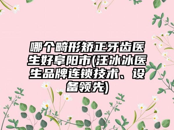 哪个畸形矫正牙齿医生好阜阳市(汪冰冰医生品牌连锁技术、设备领先)