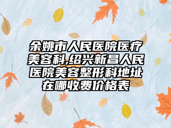余姚市人民医院医疗美容科,绍兴新昌人民医院美容整形科地址在哪收费价格表