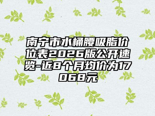 南宁市水桶腰吸脂价位表2026版公开速览-近8个月均价为17068元