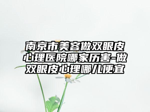 南京市美容做双眼皮心理医院哪家历害-做双眼皮心理哪儿便宜
