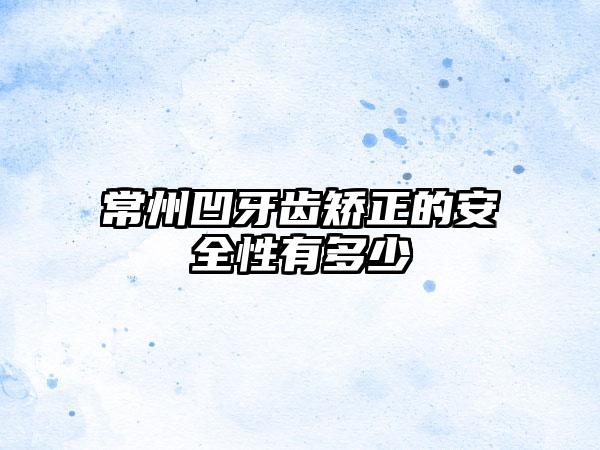 常州凹牙齿矫正的安全性有多少