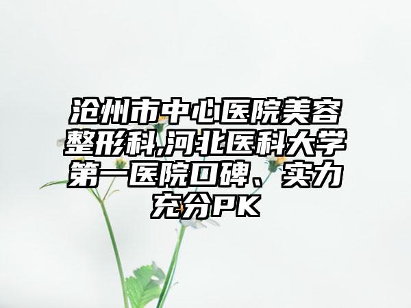 沧州市中心医院美容整形科,河北医科大学第一医院口碑、实力充分PK