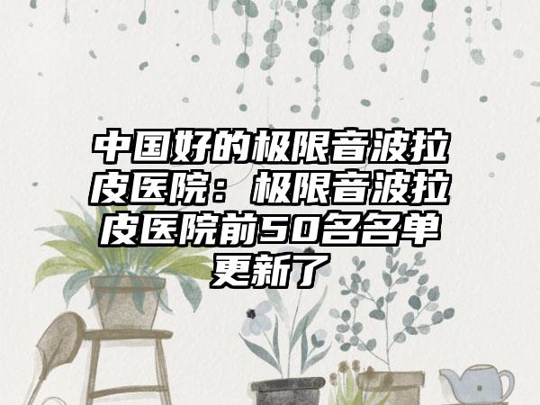 中国好的极限音波拉皮医院：极限音波拉皮医院前50名名单更新了
