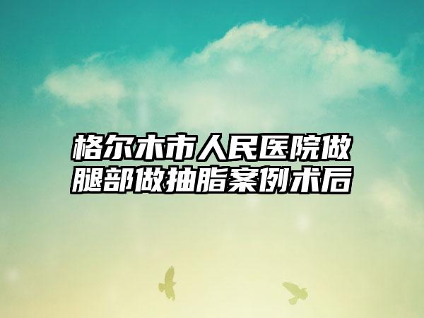 格尔木市人民医院做腿部做抽脂案例术后