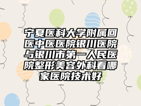 宁夏医科大学附属回医中医医院银川医院与银川市第一人民医院整形美容外科看哪家医院技术好