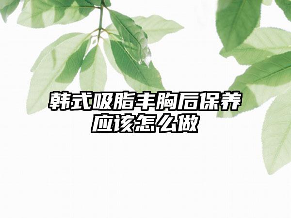 韩式吸脂丰胸后保养应该怎么做